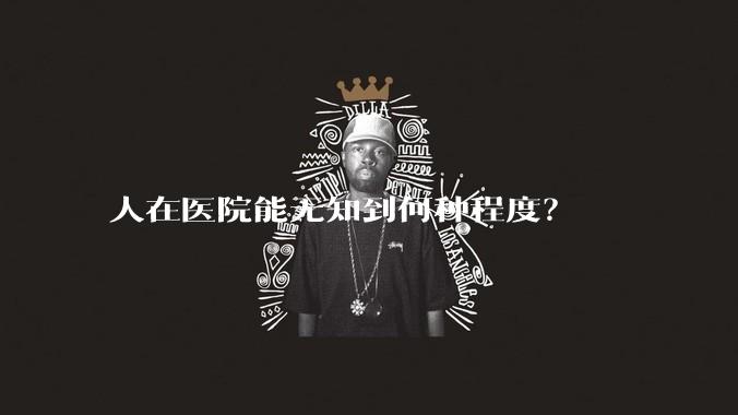 人在医院能无知到何种程度？