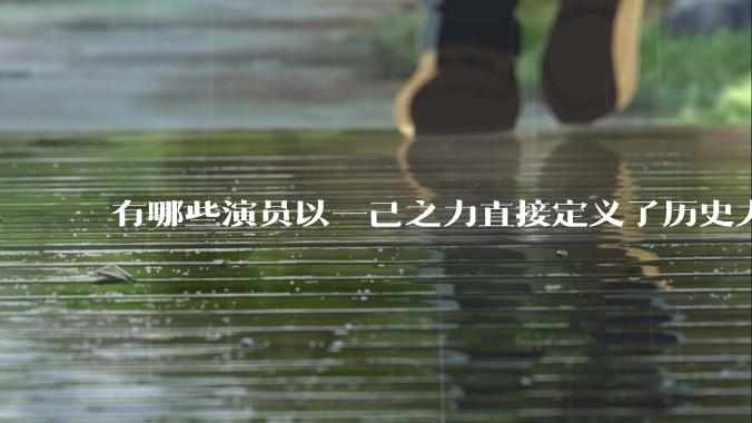 有哪些演员以一己之力直接定义了历史人物的形象?