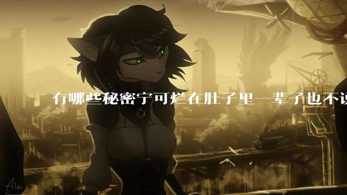 有哪些秘密宁可烂在肚子里一辈子也不说出来？