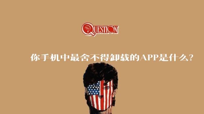 你手机中最舍不得卸载的APP是什么？